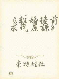 《离婚后前夫跪求我原谅》