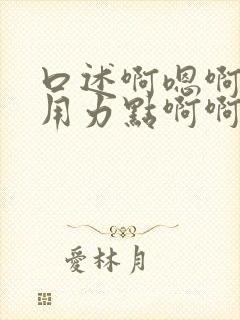 口述啊嗯啊啊嗯用力点啊啊