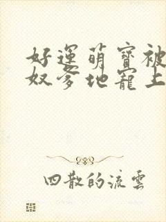 好运萌宝被女儿奴爹地宠上天短剧免费观看