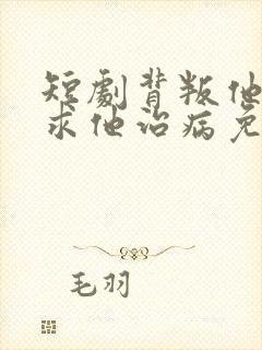 短剧背叛他的人求他治病免费观看