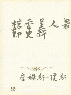 棺香美人最新章节更新