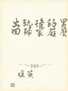 出轨后的男人会回归家庭么