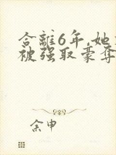 合离6年,她又被强取豪夺