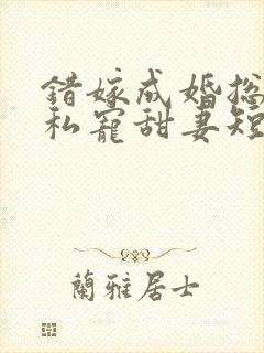 错嫁成婚总裁的私宠甜妻短剧