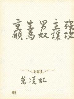 重生男主强受自愿为奴让攻调教自己