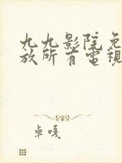 九九影院免费播放所有电视剧最新版