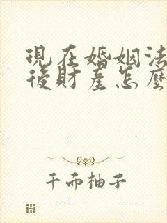 现在婚姻法离婚后财产怎么分配