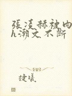 张凌赫被肉干高h潮文不断