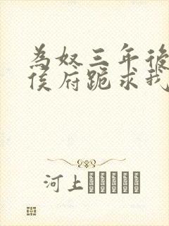 为奴三年后整个侯府跪求我原谅免费视频