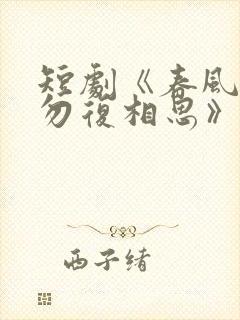 短剧《春风不言勿复相思》全集