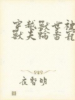 穿越兽世被七个兽夫轮番宠