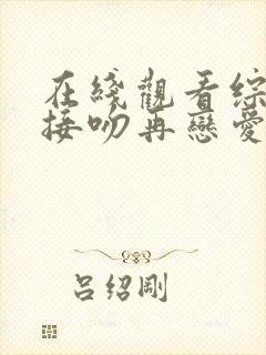 在线观看综艺先接吻再恋爱原版