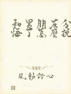 和男朋友分手后悔了怎么挽回