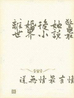 离婚后她惊艳了世界小说最新章节