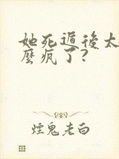 她死遁后太子怎么疯了?