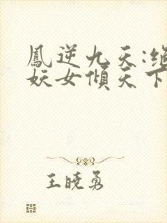 凤逆九天:绝世妖女倾天下免费在线阅读
