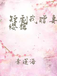 短剧我赠妻子红缨枪