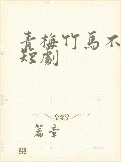 青梅竹马不识君短剧