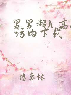 男男超h 高h 污肉下载