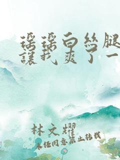 瑶瑶白丝腿张开让我爽了一夜