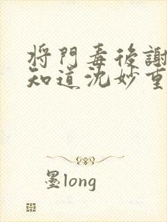 将门毒后谢景行知道沈妙重生吗