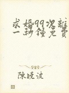 求婚99次离婚一秒钟免费播放电视剧