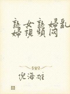 熟女熟妇乱女乱妇视频网