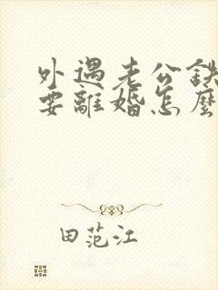 外遇老公铁了心要离婚怎么办