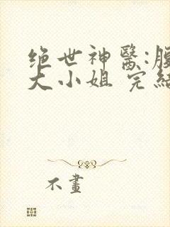 绝世神医:腹黑大小姐 完结