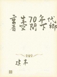 重生70年代带着空间下乡当知青的动漫超长版