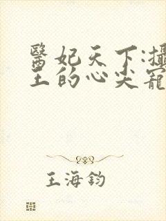 医妃天下:摄政王的心尖宠