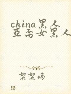 china黑人亚裔女黑人双入亚洲人黑人与