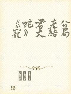 《蛇君老公甜又宠》大结局