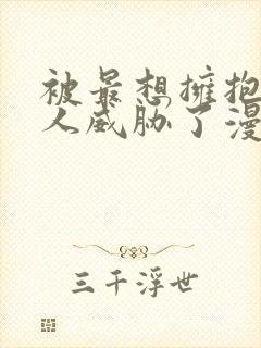 被最想拥抱的男人威胁了漫画无删减