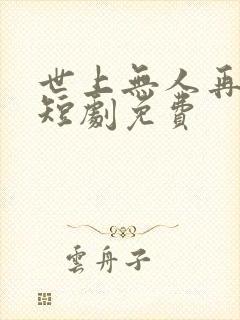 世上无人再似她短剧免费