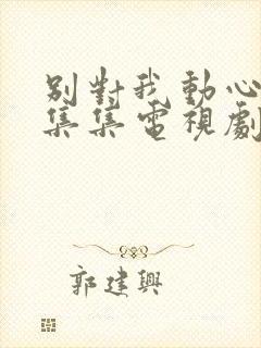 别对我动心15集集电视剧免费观看