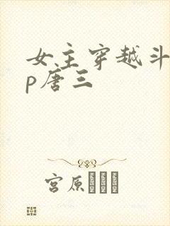 女主穿越斗罗cp唐三