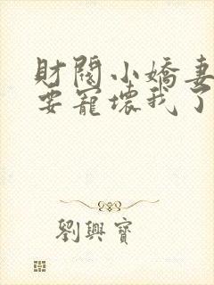 财阀小娇妻叔你要宠坏我了免费