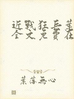 近战狂兵叶军浪全文免费在线阅读