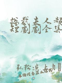 总裁夫人超凶猛短剧剧全集免费观看