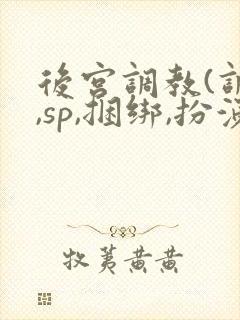 后宫调教(调教,sp,捆绑,扮演,憋尿)