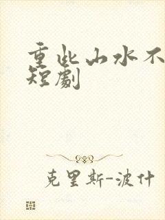 重此山水不相逢短剧