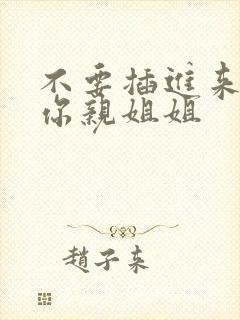 不要插进来我是你亲姐姐