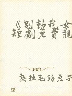 《别动我女儿》短剧免费观看