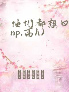 他们都想曰她(np,高h)