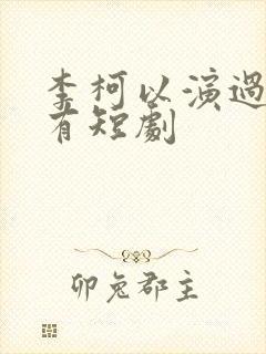 李柯以演过的所有短剧