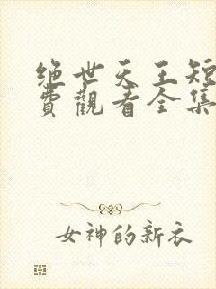 绝世天王短剧免费观看全集高清