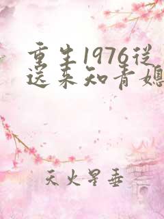 重生1976从送来知青媳妇开始