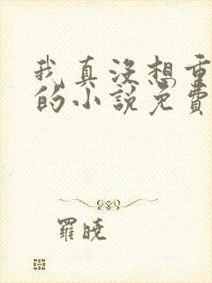 我真没想重生啊的小说免费阅读