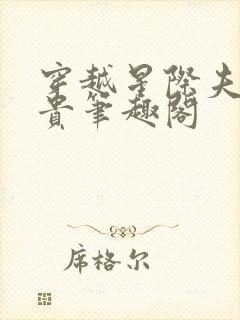 穿越星际夫荣妻贵笔趣阁